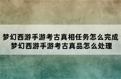 梦幻西游手游考古真相任务怎么完成 梦幻西游手游考古真品怎么处理